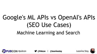 #pubcon @Pubcon | @lazarinastoy Lazarina Stoy.
#pubcon @Pubcon | @lazarinastoy Lazarina Stoy.
Google's ML APIs vs OpenAI's APIs
(SEO Use Cases)
Machine Learning and Search
 
