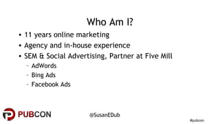 #pubcon
@SusanEDub
Who Am I?
• 11 years online marketing
• Agency and in-house experience
• SEM & Social Advertising, Part...