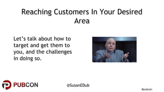 #pubcon
@SusanEDub
Reaching Customers In Your Desired
Area
Let’s talk about how to
target and get them to
you, and the cha...