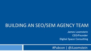 BUILDING	
  AN	
  SEO/SEM	
  AGENCY	
  TEAM	
  
#Pubcon	
  |	
  @JLoomstein	
  
James Loomstein
CEO/Founder
Digital Space Consulting
 
