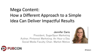 #Pubcon#Pubcon
Mega Content:
How a Different Approach to a Simple
Idea Can Deliver Impactful Results
Jennifer Cario
President, SugarSpun Marketing
Author, Pinterest Marketing: An Hour a Day
Social Media Faculty Chair, Market Motive
 