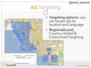 WWW.BUZZSHIFT.CO
M
 Targeting options: you
can target ads by
location and language
 Regional/Local,
Country, Global &
CustomizedTargeting
Ad Targeting
@mark_barrera
 