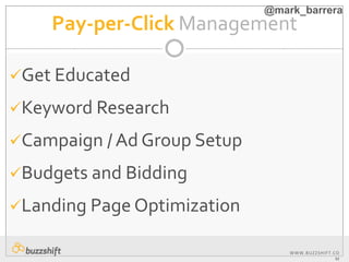 WWW.BUZZSHIFT.CO
M
Pay-per-Click Management
Get Educated
Keyword Research
Campaign / Ad Group Setup
Budgets and Bidding
Landing Page Optimization
@mark_barrera
 