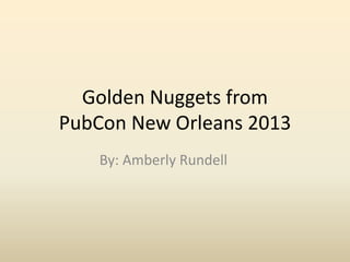 Golden Nuggets from
PubCon New Orleans 2013
By: Amberly Rundell
 