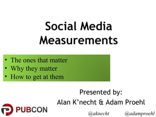 Social Media
Measurements
Presented by:
Alan K’necht & Adam Proehl
@aknecht @adamproehl
• The ones that matter
• Why they matter
• How to get at them
 