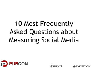 @aknecht @adamproehl
10 Most Frequently
Asked Questions about
Measuring Social Media
 