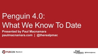 Penguin 4.0:
What We Know To Date
Presented by Paul Macnamara
paulmacnamara.com | @therealpmac
 