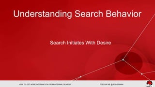 Understanding Search Behavior 
Search Initiates With Desire 
HOW TO GET MORE INFORMATION FROM INTERNAL SEARCH FOLLOW ME @J...