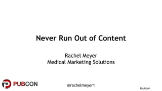 #pubcon
Never Run Out of Content
Rachel Meyer
Medical Marketing Solutions
@rachelmeyer1
 