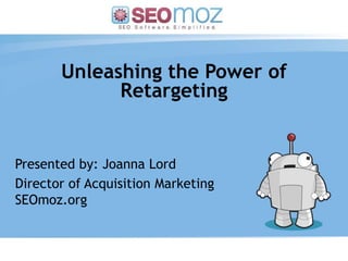 Unleashing the Power of Retargeting Presented by: Joanna Lord Director of Acquisition MarketingSEOmoz.org (day / month / year) 