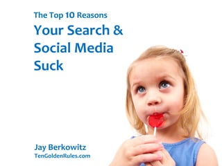The Top 10 Reasons
Your Search &
Social Media
Suck
Jay Berkowitz
TenGoldenRules.com
 