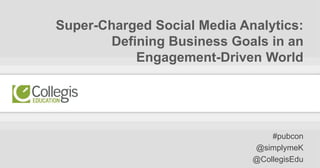 #pubcon | @simplymeK | @CollegisEdu
Super-Charged Social Media Analytics:
Defining Business Goals in an
Engagement-Driven World
#pubcon
@simplymeK
@CollegisEdu
 