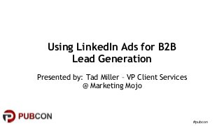 #pubcon
Using LinkedIn Ads for B2B
Lead Generation
Presented by: Tad Miller – VP Client Services
@ Marketing Mojo
 