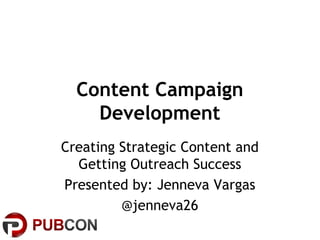 Content Campaign
Development
Creating Strategic Content and
Getting Outreach Success
Presented by: Jenneva Vargas
@jenneva26

 