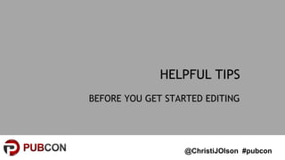 @ChristiJOlson #pubcon
HELPFUL TIPS
BEFORE YOU GET STARTED EDITING
 