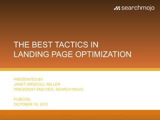 PRESENTED BY:
JANET DRISCOLL MILLER
PRESIDENT AND CEO, SEARCH MOJO
PUBCON
OCTOBER 16, 2012
THE BEST TACTICS IN
LANDING PAGE OPTIMIZATION
 