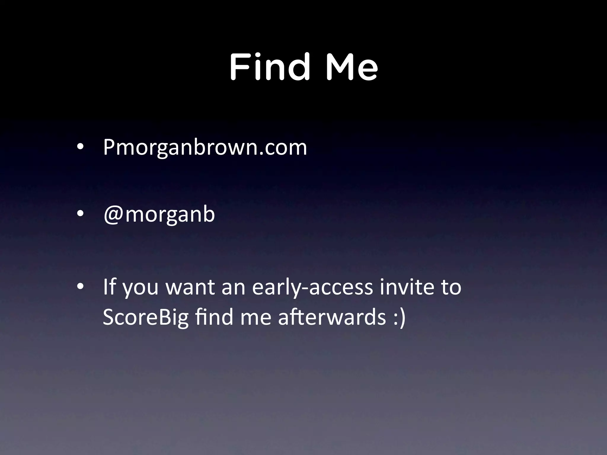 Find Me
• Pmorganbrown.com
• @morganb
• If	
  you	
  want	
  an	
  early-­‐access	
  invite	
  to	
  
ScoreBig	
  ﬁnd	
  me	
  aerwards	
  :)
 
