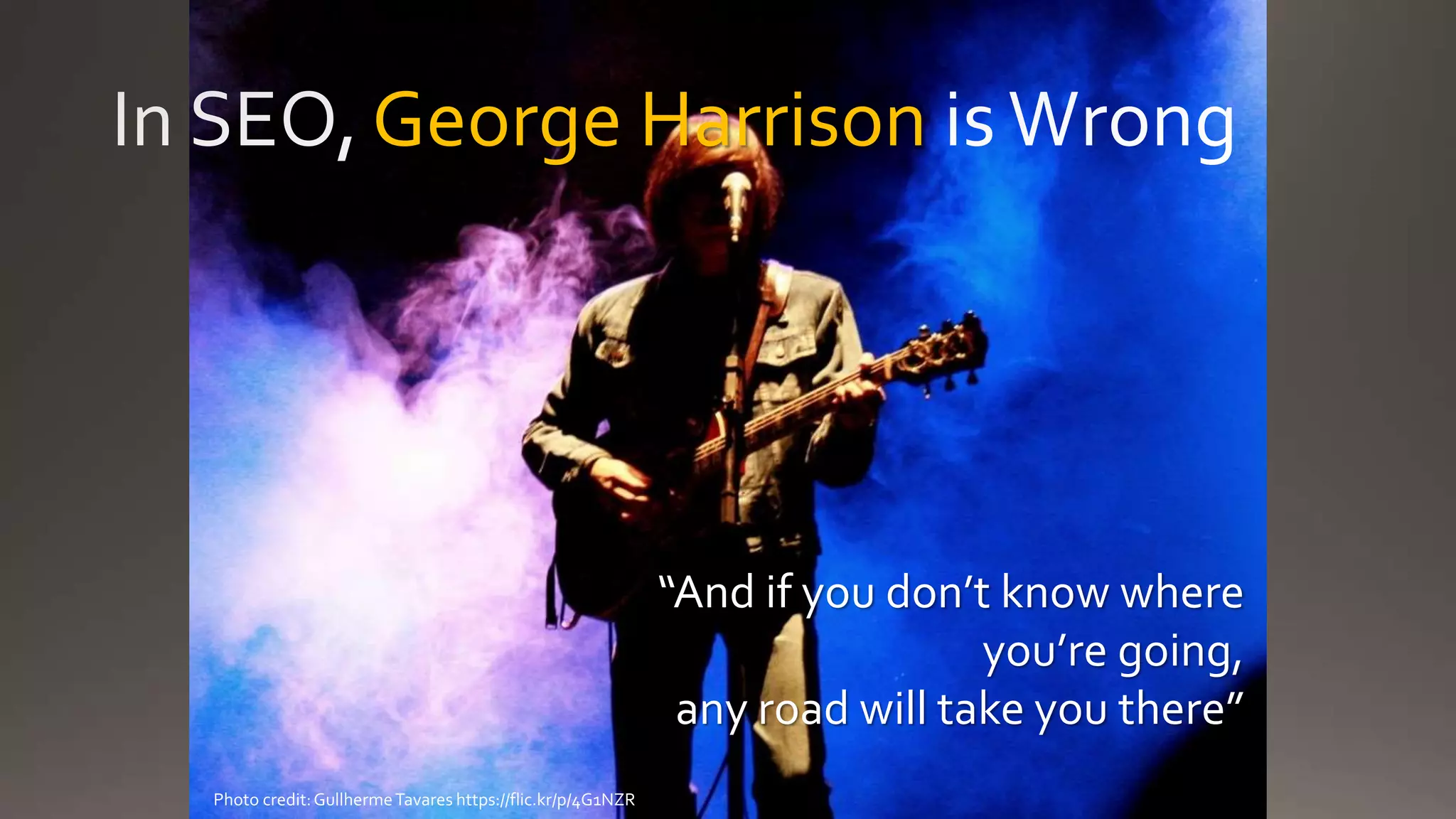 George Harrison
“And if you don’t know where
you’re going,
any road will take you there”
Photo credit:GullhermeTavares https://flic.kr/p/4G1NZR
 