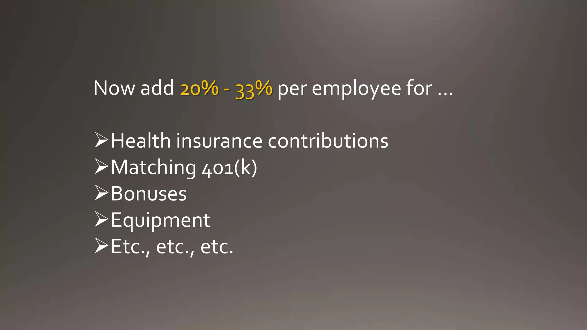 Now add 20% - 33% per employee for …
Health insurance contributions
Matching 401(k)
Bonuses
Equipment
Etc., etc., etc.
 