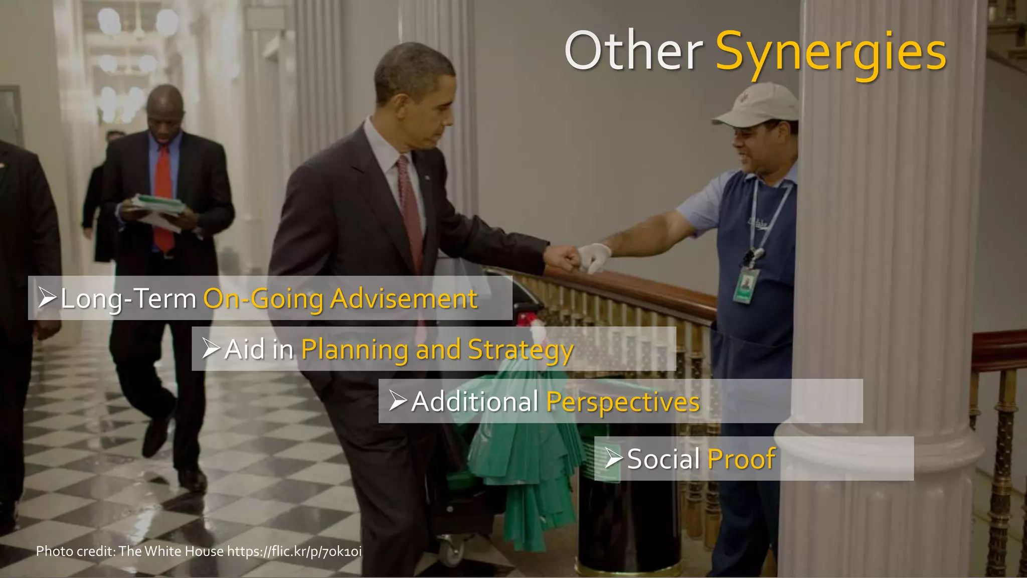 Synergies
Long-Term On-Going Advisement
Aid in Planning and Strategy
Additional Perspectives
Social Proof
Photo credit:TheWhite House https://flic.kr/p/7ok1oi
 