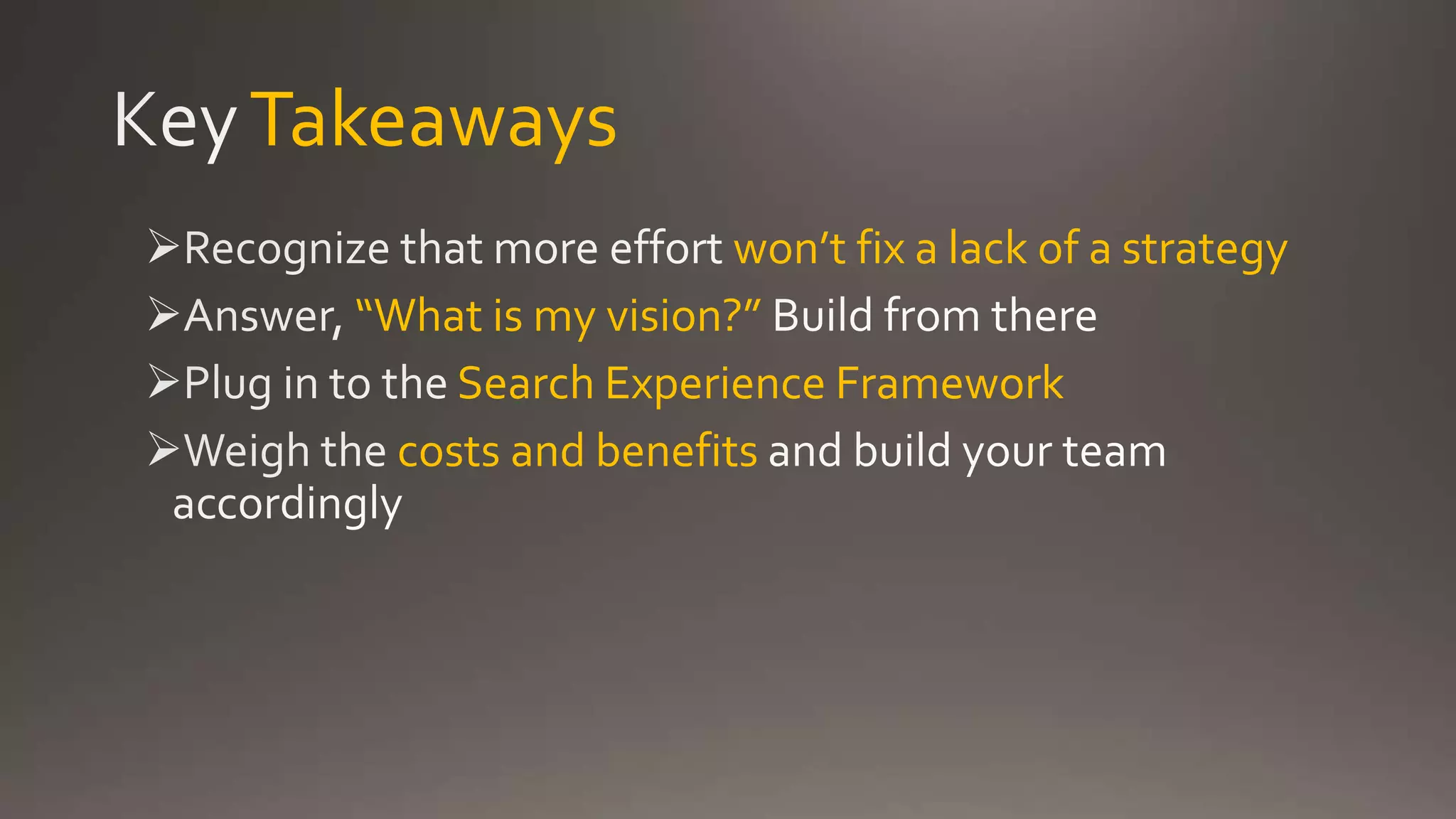 Takeaways
won’t fix a lack of a strategy
“What is my vision?”
Search Experience Framework
costs and benefits
 