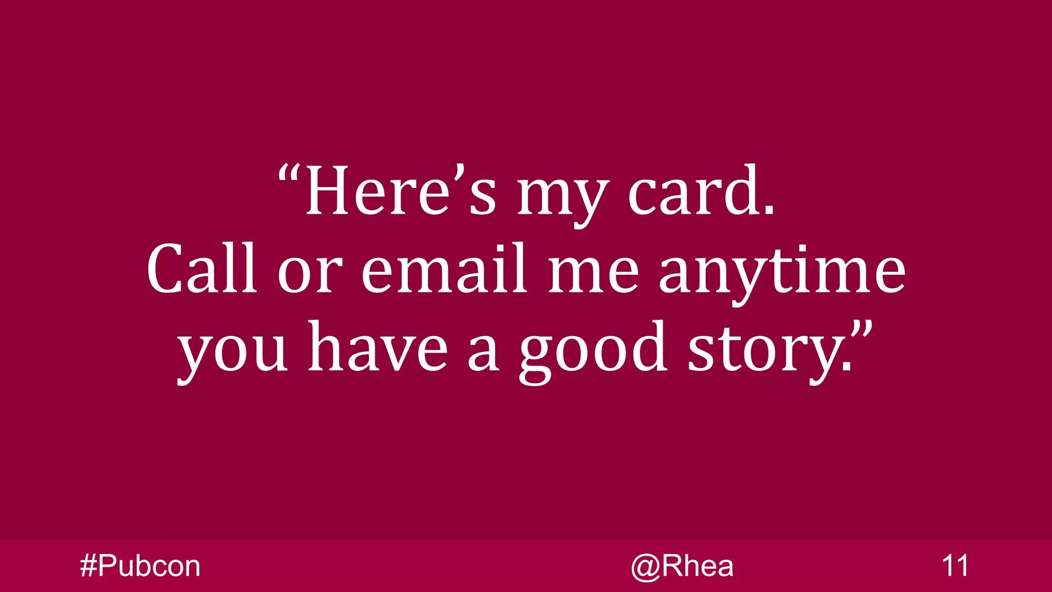 “Here’s my card.
Call or email me anytime
you have a good story.”
#Pubcon @Rhea 11
 