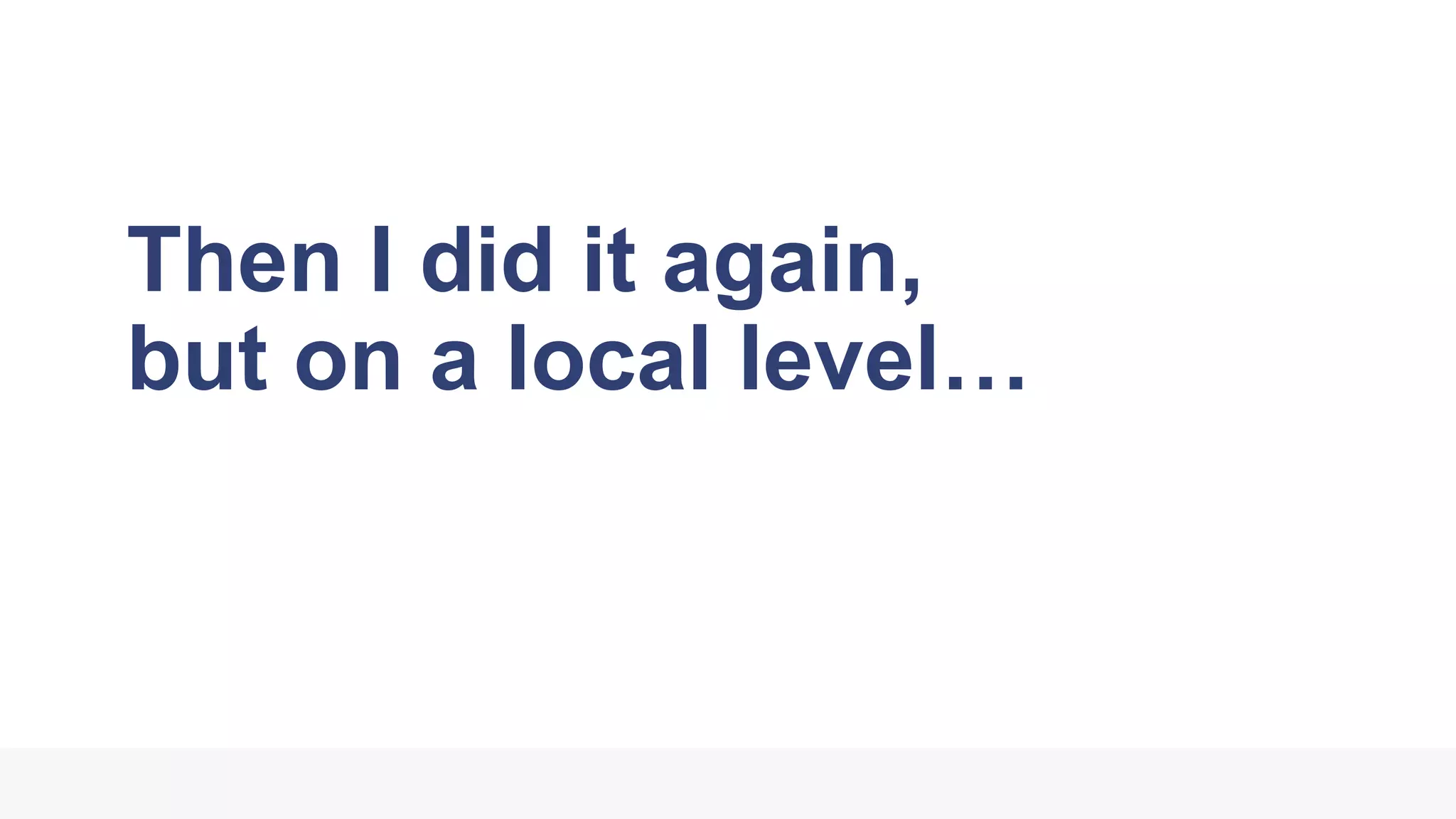 Then I did it again,
but on a local level…
 