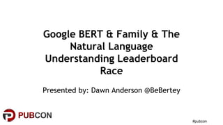 #pubcon
Google BERT & Family & The
Natural Language
Understanding Leaderboard
Race
Presented by: Dawn Anderson @BeBertey
 