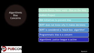 #pubcon
Algorithmic
Bias
Concerns
Ricardo Baeza-Yates' work - Bias on the Web
NoBIAS Project
IBM initiatives to prevent bi...