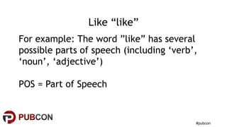 #pubcon
Like “like”
For example: The word ”like” has several
possible parts of speech (including ‘verb’,
‘noun’, ‘adjectiv...
