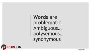 #pubcon
Words are
problematic.
Ambiguous…
polysemous…
synonymous
 