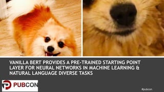 #pubcon
VANILLA BERT PROVIDES A PRE-TRAINED STARTING POINT
LAYER FOR NEURAL NETWORKS IN MACHINE LEARNING &
NATURAL LANGUAG...