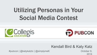 Utilizing Personas in Your 
Social Media Contest 
Kendall Bird & Katy Katz 
#pubcon | @katykatztc | @simplymeK October 9, 
2014 
 