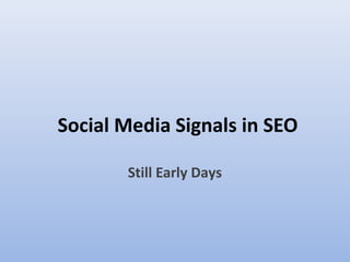 Social Media Signals in SEO

       Still Early Days
 