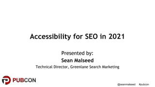 @seanmalseed #pubcon
Accessibility for SEO in 2021
Presented by:
Sean Malseed
Technical Director, Greenlane Search Marketing
 