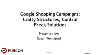 #pubcon
Google Shopping Campaigns:
Crafty Structures, Control
Freak Solutions
Presented by:
Susan Wenograd
@SusanEDub
 
