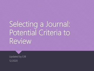 Selecting a Journal:
Potential Criteria to
Review
Updated by EJB
12/2020
 