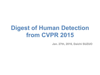Digest of Human Detection
from CVPR 2015
Jan. 27th, 2016, Daichi SUZUO
 