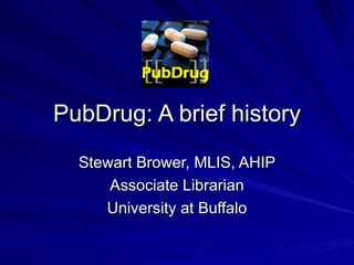PubDrug: A brief history Stewart Brower, MLIS, AHIP Associate Librarian University at Buffalo 
