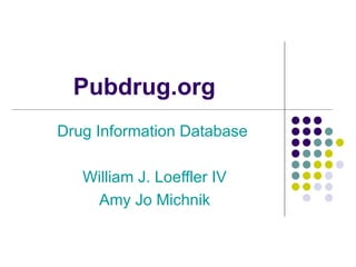 Pubdrug.org Drug Information Database  William J. Loeffler IV Amy Jo Michnik 