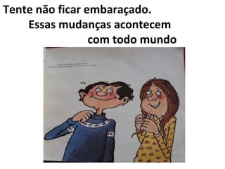 Tente não ficar embaraçado.
Essas mudanças acontecem
com todo mundo
 