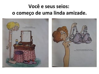 Você e seus seios:
o começo de uma linda amizade.
 
