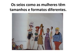 Os seios como as mulheres têm
tamanhos e formatos diferentes.
 