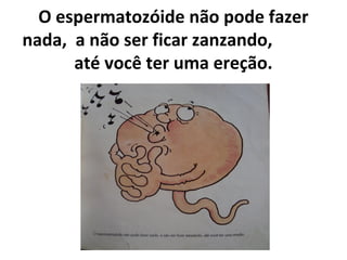 O espermatozóide não pode fazer
nada, a não ser ficar zanzando,
até você ter uma ereção.
 