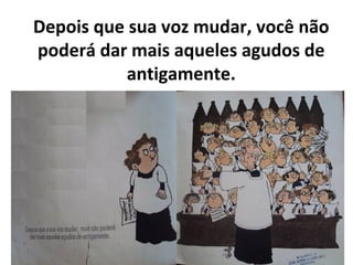 Depois que sua voz mudar, você não
poderá dar mais aqueles agudos de
antigamente.
 