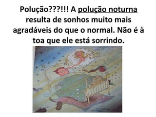 Polução???!!! A polução noturna
resulta de sonhos muito mais
agradáveis do que o normal. Não é à
toa que ele está sorrindo.
 
