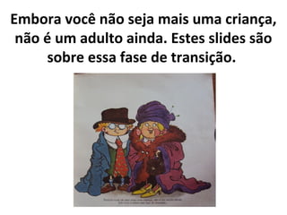 Embora você não seja mais uma criança,
não é um adulto ainda. Estes slides são
sobre essa fase de transição.
 