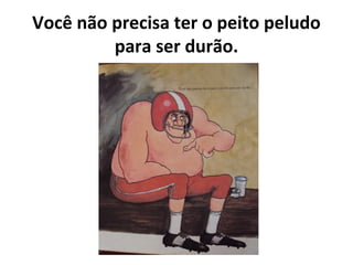 Você não precisa ter o peito peludo
para ser durão.
 