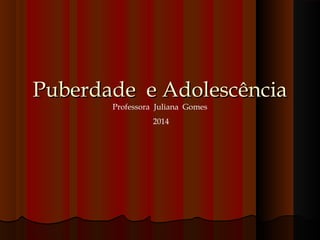 Puberdade e AdolescênciaPuberdade e Adolescência
Professora Juliana Gomes
2014
 