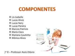  Lis Isabelle
     Lucas Alves
     Lucas Nery
     Lucas Pereira
     Marcos Patrício
     Maria Clara
     Mariana Coutinho
     Mônica Alves




7ª D – Professor Assis Otávio
 